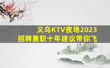 义乌KTV夜场2023招聘兼职十年建议带你飞
