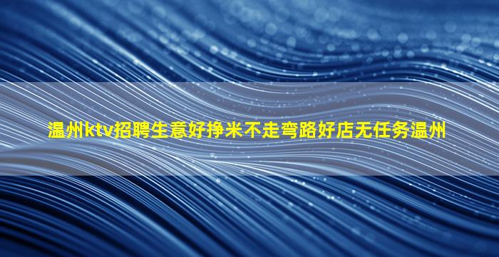 温州ktv招聘生意好挣米不走弯路好店无任务温州