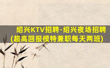 绍兴KTV招聘-绍兴夜场招聘(超高回报模特兼职每天两班)