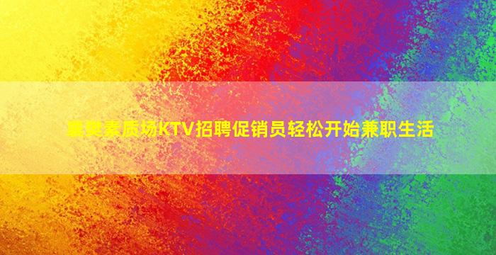 襄樊素质场KTV招聘促销员轻松开始兼职生活